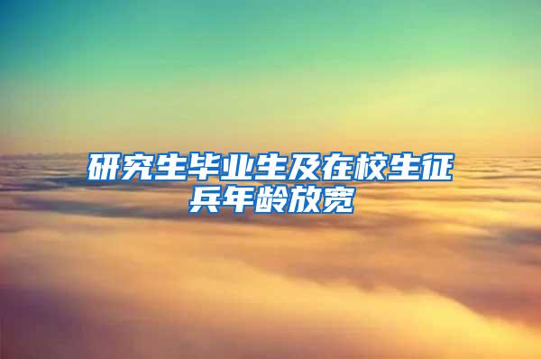 研究生毕业生及在校生征兵年龄放宽