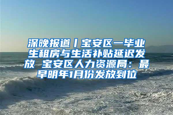 深晚报道丨宝安区一毕业生租房与生活补贴延迟发放 宝安区人力资源局：最早明年1月份发放到位