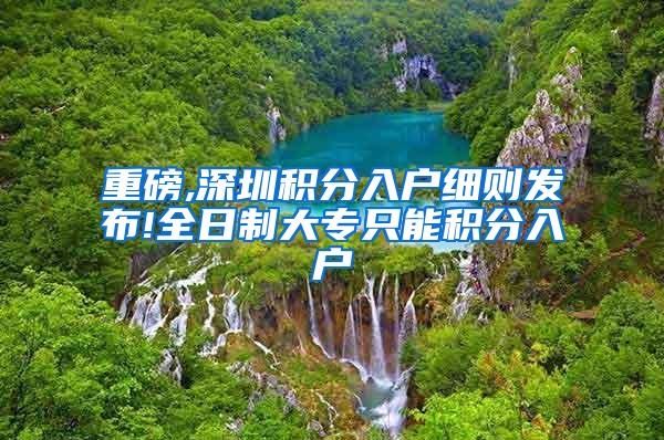 重磅,深圳积分入户细则发布!全日制大专只能积分入户