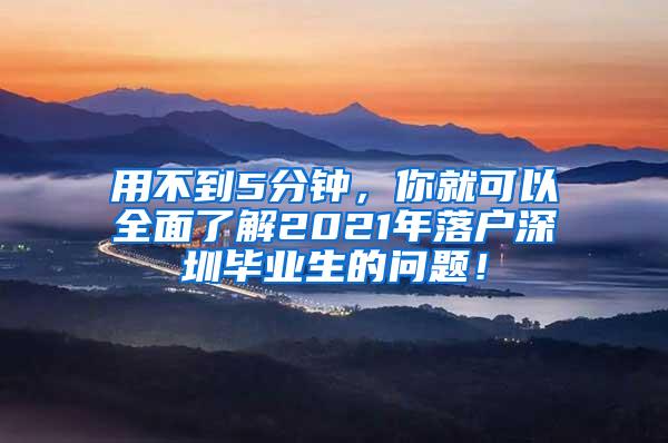 用不到5分钟，你就可以全面了解2021年落户深圳毕业生的问题！