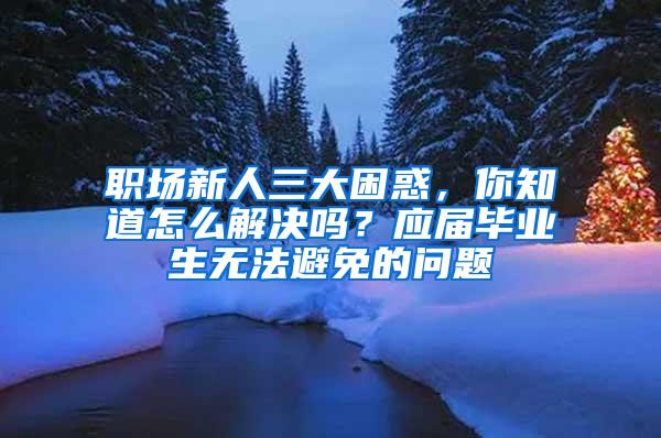 职场新人三大困惑，你知道怎么解决吗？应届毕业生无法避免的问题