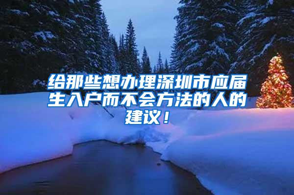 给那些想办理深圳市应届生入户而不会方法的人的建议！