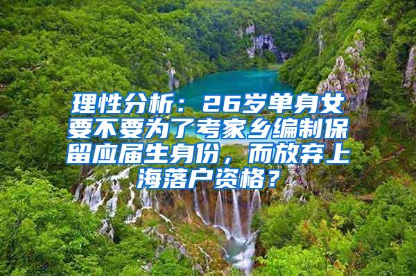 理性分析：26岁单身女要不要为了考家乡编制保留应届生身份，而放弃上海落户资格？