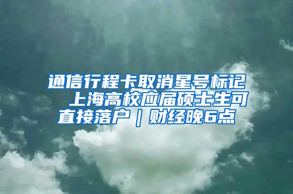 通信行程卡取消星号标记  上海高校应届硕士生可直接落户｜财经晚6点