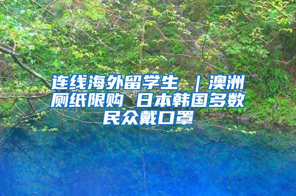 连线海外留学生④｜澳洲厕纸限购 日本韩国多数民众戴口罩