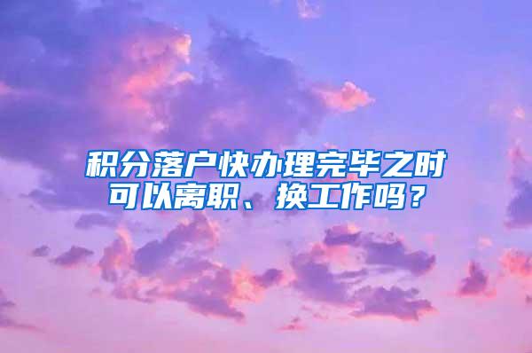 积分落户快办理完毕之时可以离职、换工作吗？