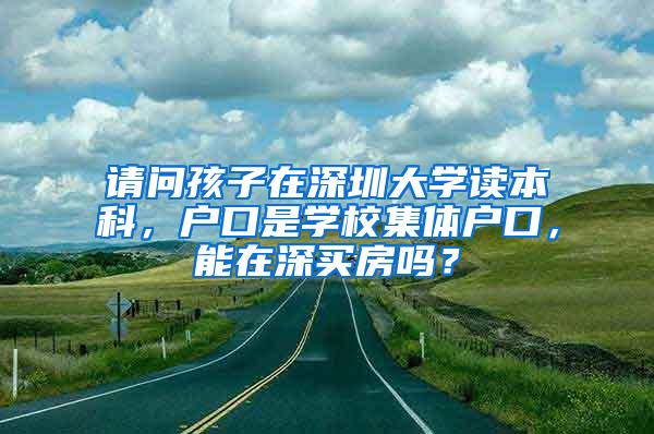 请问孩子在深圳大学读本科，户口是学校集体户口，能在深买房吗？