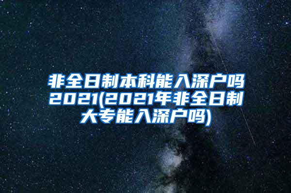 非全日制本科能入深户吗2021(2021年非全日制大专能入深户吗)