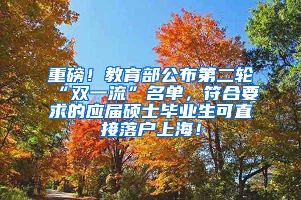 重磅！教育部公布第二轮“双一流”名单，符合要求的应届硕士毕业生可直接落户上海！