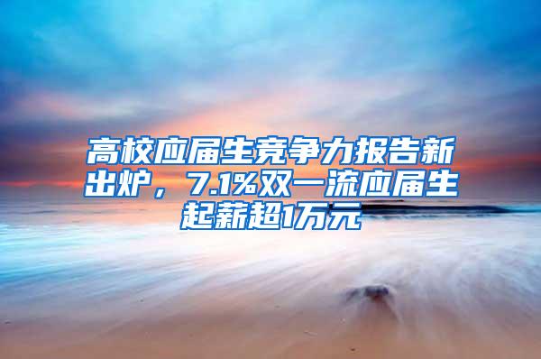 高校应届生竞争力报告新出炉，7.1%双一流应届生起薪超1万元