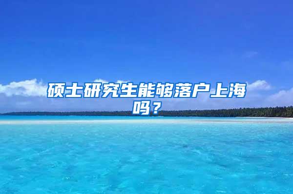 硕士研究生能够落户上海吗？