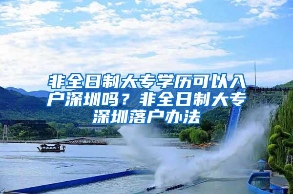 非全日制大专学历可以入户深圳吗？非全日制大专深圳落户办法