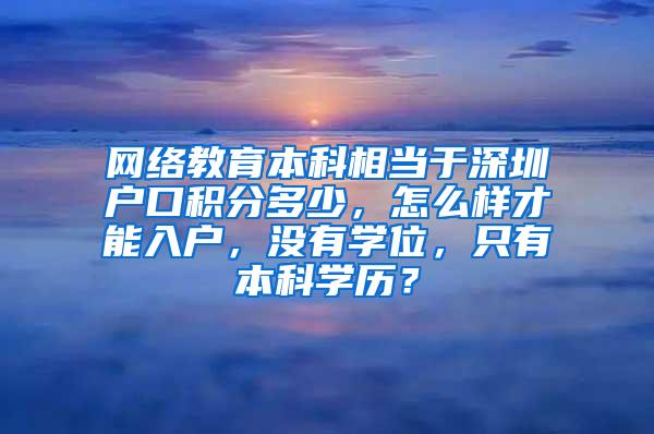 网络教育本科相当于深圳户口积分多少，怎么样才能入户，没有学位，只有本科学历？