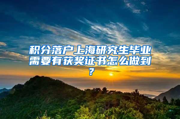 积分落户上海研究生毕业需要有获奖证书怎么做到？