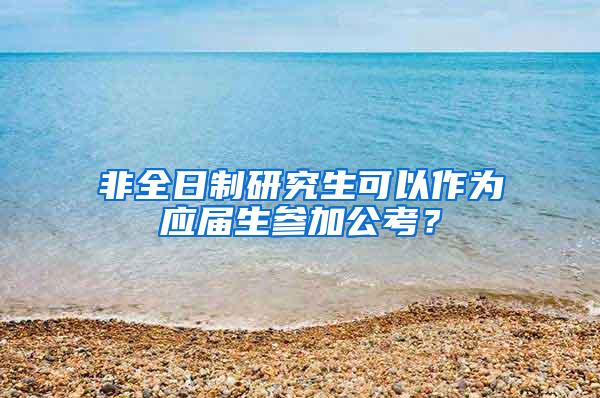 非全日制研究生可以作为应届生参加公考？