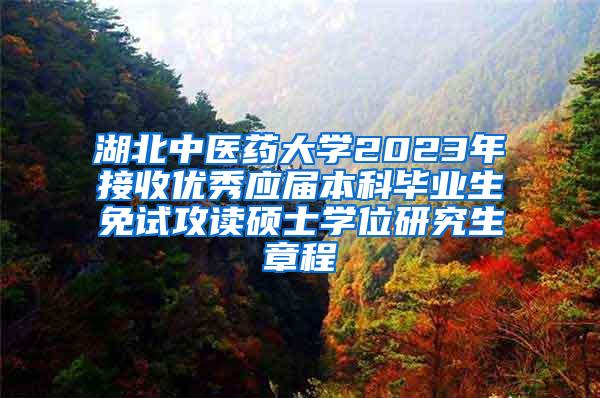 湖北中医药大学2023年接收优秀应届本科毕业生免试攻读硕士学位研究生章程