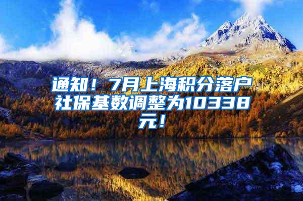 通知！7月上海积分落户社保基数调整为10338元！