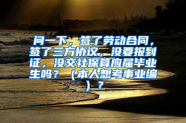 问一下，签了劳动合同，签了三方协议，没要报到证，没交社保算应届毕业生吗？（本人想考事业编）？