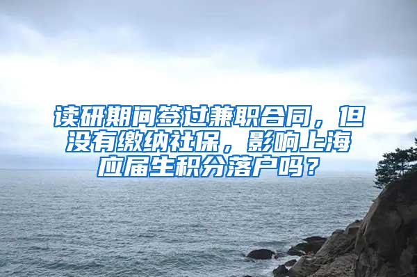 读研期间签过兼职合同，但没有缴纳社保，影响上海应届生积分落户吗？