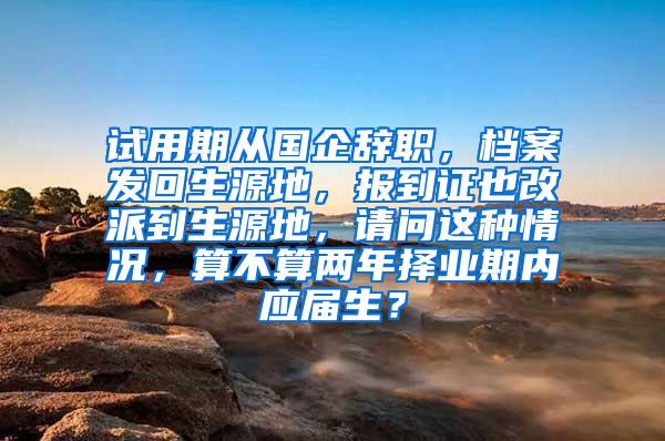 试用期从国企辞职，档案发回生源地，报到证也改派到生源地，请问这种情况，算不算两年择业期内应届生？