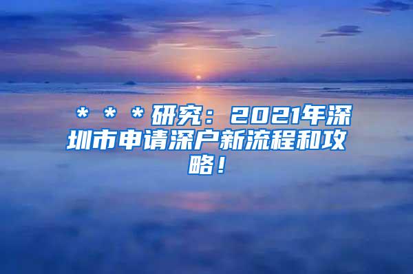 ＊＊＊研究：2021年深圳市申请深户新流程和攻略！