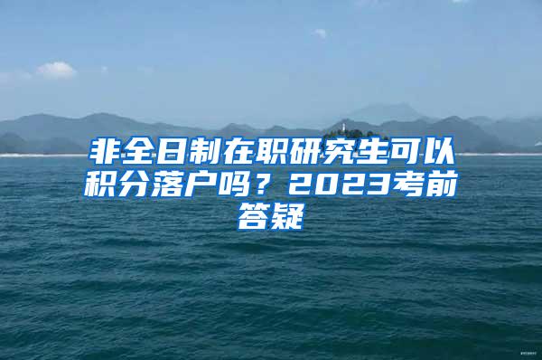 非全日制在职研究生可以积分落户吗？2023考前答疑