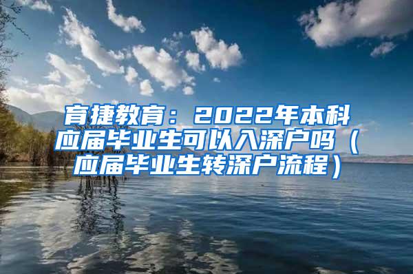 育捷教育：2022年本科应届毕业生可以入深户吗（应届毕业生转深户流程）