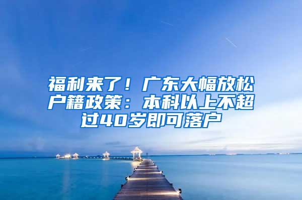 福利来了！广东大幅放松户籍政策：本科以上不超过40岁即可落户