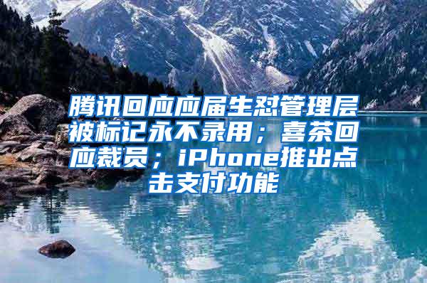 腾讯回应应届生怼管理层被标记永不录用；喜茶回应裁员；iPhone推出点击支付功能