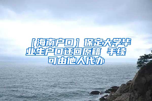 ［海南户口］保定大学毕业生户口迁回原籍 手续可由他人代办