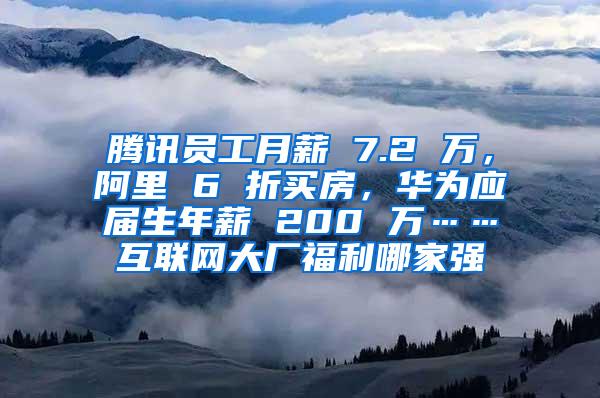 腾讯员工月薪 7.2 万，阿里 6 折买房，华为应届生年薪 200 万……互联网大厂福利哪家强