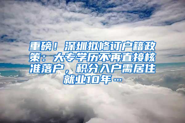 重磅！深圳拟修订户籍政策：大专学历不再直接核准落户，积分入户需居住就业10年…