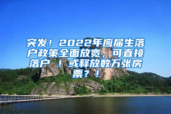 突发！2022年应届生落户政策全面放宽，可直接落户 ！或释放数万张房票？！