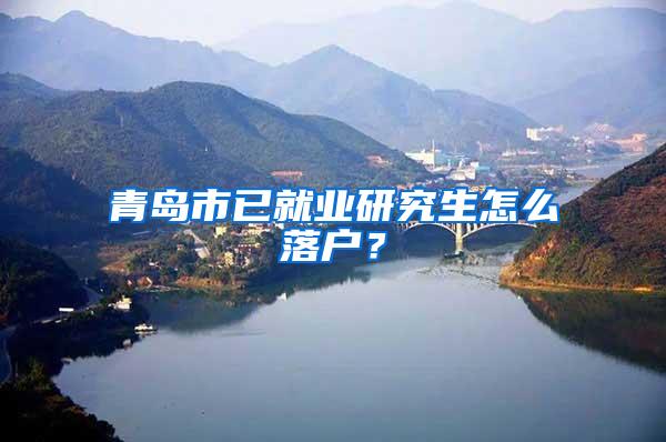 青岛市已就业研究生怎么落户？