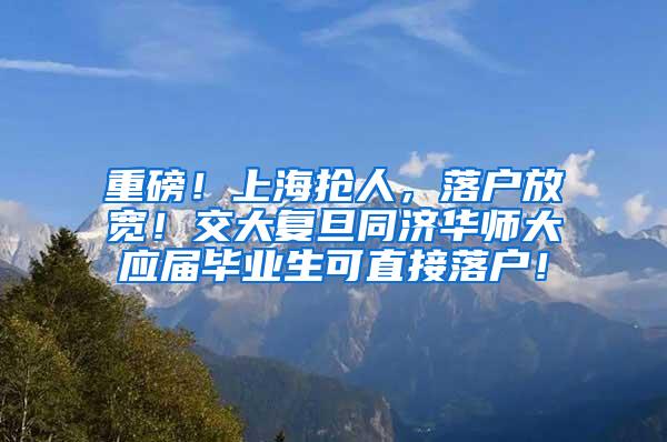 重磅！上海抢人，落户放宽！交大复旦同济华师大应届毕业生可直接落户！