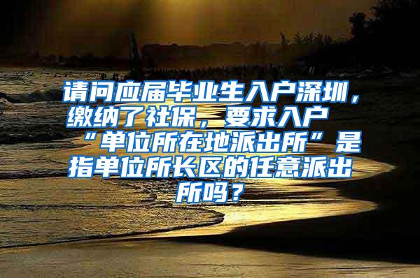 请问应届毕业生入户深圳，缴纳了社保，要求入户“单位所在地派出所”是指单位所长区的任意派出所吗？