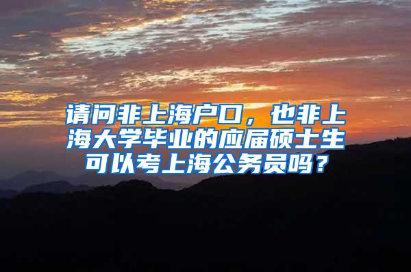 请问非上海户口，也非上海大学毕业的应届硕士生可以考上海公务员吗？