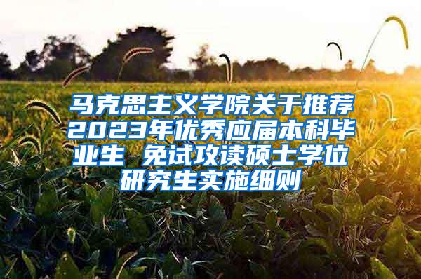 马克思主义学院关于推荐2023年优秀应届本科毕业生 免试攻读硕士学位研究生实施细则