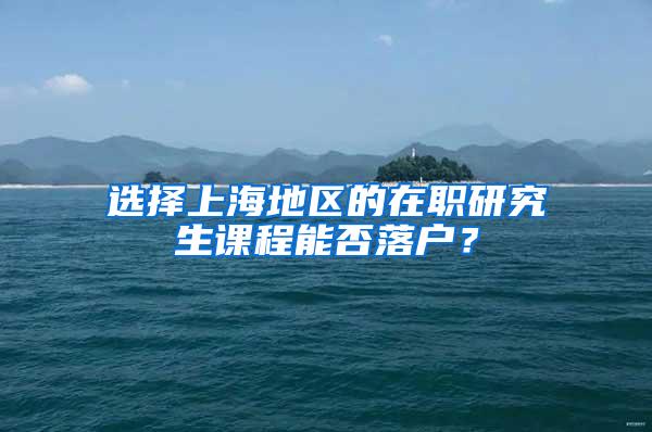 选择上海地区的在职研究生课程能否落户？