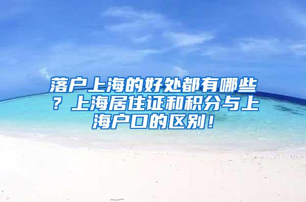 落户上海的好处都有哪些？上海居住证和积分与上海户口的区别！