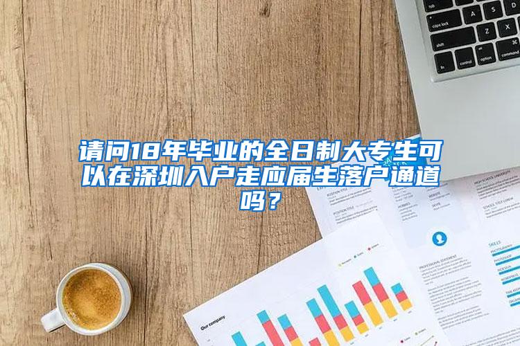 请问18年毕业的全日制大专生可以在深圳入户走应届生落户通道吗？