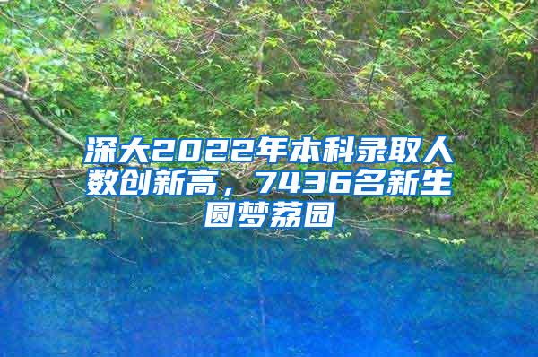 深大2022年本科录取人数创新高，7436名新生圆梦荔园