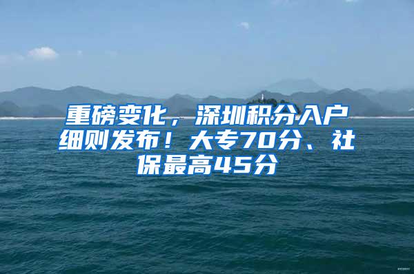 重磅变化，深圳积分入户细则发布！大专70分、社保最高45分