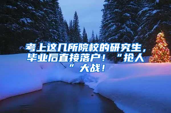 考上这几所院校的研究生，毕业后直接落户！“抢人”大战！