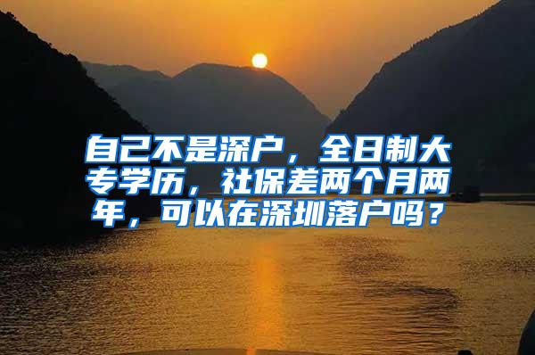 自己不是深户，全日制大专学历，社保差两个月两年，可以在深圳落户吗？