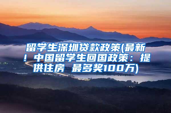 留学生深圳贷款政策(最新！中国留学生回国政策：提供住房 最多奖100万)