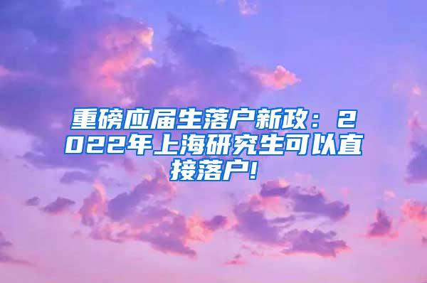 重磅应届生落户新政：2022年上海研究生可以直接落户!