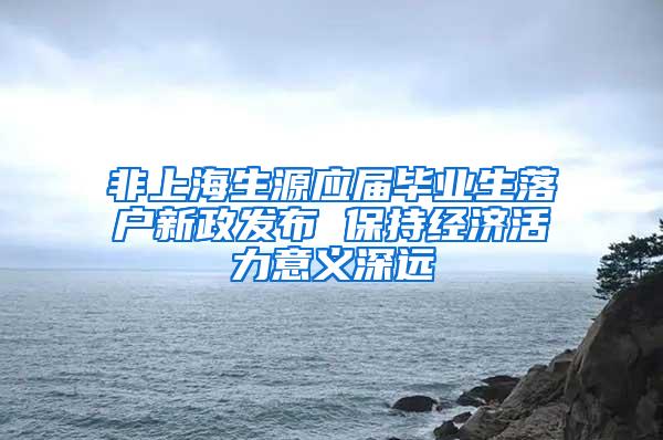 非上海生源应届毕业生落户新政发布 保持经济活力意义深远