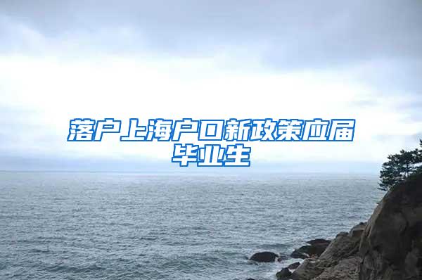 落户上海户口新政策应届毕业生