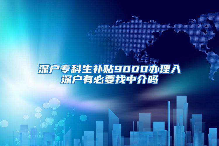 深户专科生补贴9000办理入深户有必要找中介吗